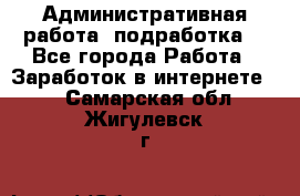 Административная работа (подработка) - Все города Работа » Заработок в интернете   . Самарская обл.,Жигулевск г.